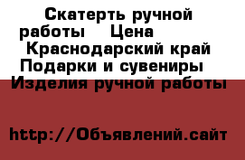 Скатерть ручной работы  › Цена ­ 4 000 - Краснодарский край Подарки и сувениры » Изделия ручной работы   